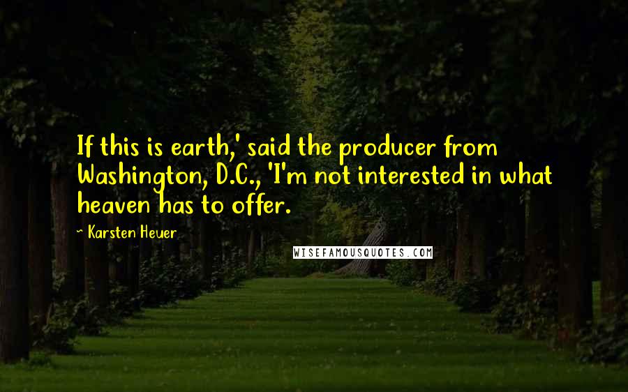 Karsten Heuer Quotes: If this is earth,' said the producer from Washington, D.C., 'I'm not interested in what heaven has to offer.