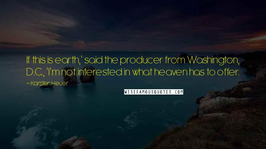 Karsten Heuer Quotes: If this is earth,' said the producer from Washington, D.C., 'I'm not interested in what heaven has to offer.