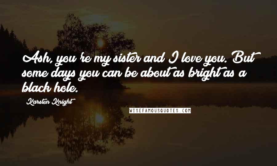 Karsten Knight Quotes: Ash, you're my sister and I love you. But some days you can be about as bright as a black hole.