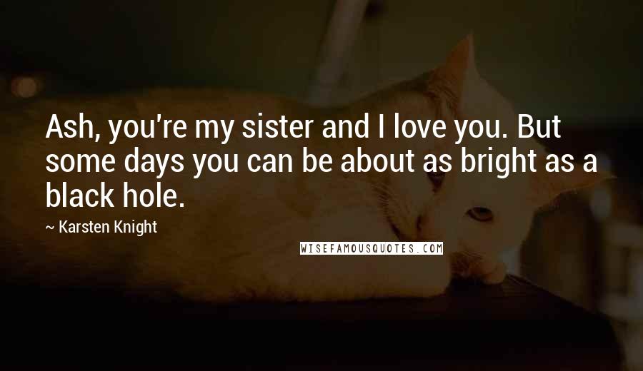 Karsten Knight Quotes: Ash, you're my sister and I love you. But some days you can be about as bright as a black hole.