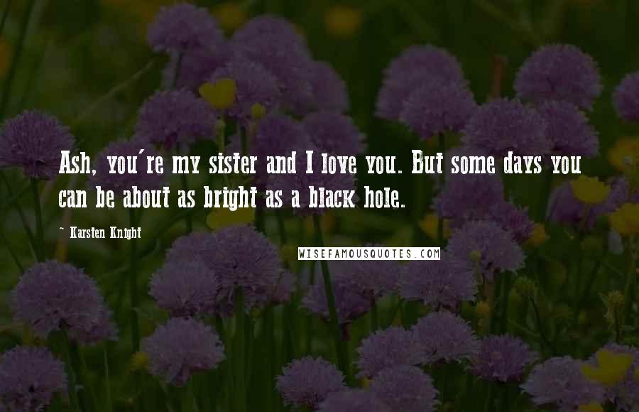 Karsten Knight Quotes: Ash, you're my sister and I love you. But some days you can be about as bright as a black hole.