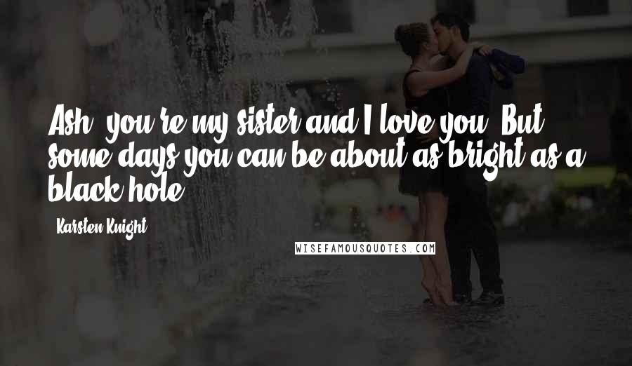 Karsten Knight Quotes: Ash, you're my sister and I love you. But some days you can be about as bright as a black hole.