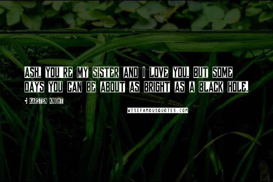 Karsten Knight Quotes: Ash, you're my sister and I love you. But some days you can be about as bright as a black hole.