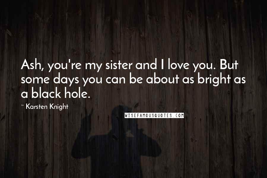 Karsten Knight Quotes: Ash, you're my sister and I love you. But some days you can be about as bright as a black hole.