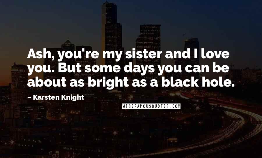 Karsten Knight Quotes: Ash, you're my sister and I love you. But some days you can be about as bright as a black hole.