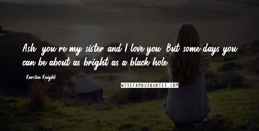 Karsten Knight Quotes: Ash, you're my sister and I love you. But some days you can be about as bright as a black hole.