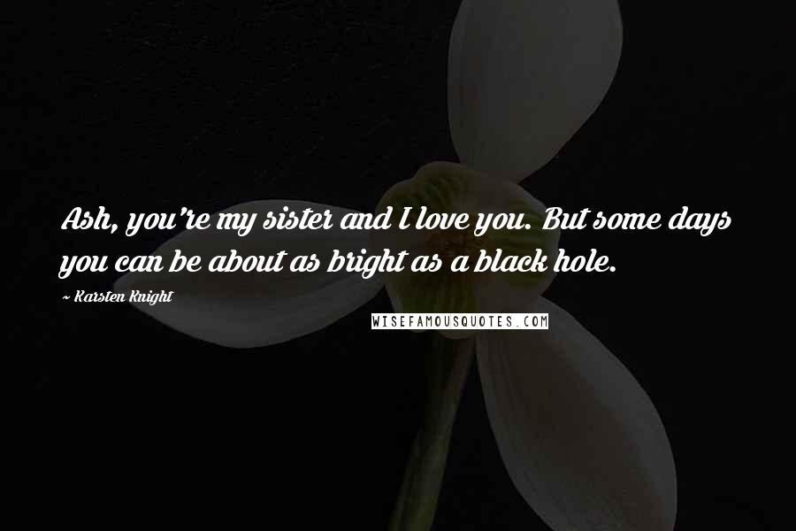 Karsten Knight Quotes: Ash, you're my sister and I love you. But some days you can be about as bright as a black hole.