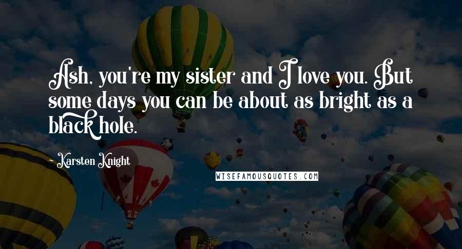 Karsten Knight Quotes: Ash, you're my sister and I love you. But some days you can be about as bright as a black hole.