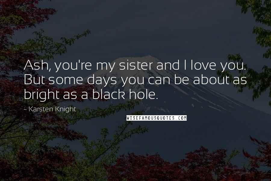 Karsten Knight Quotes: Ash, you're my sister and I love you. But some days you can be about as bright as a black hole.