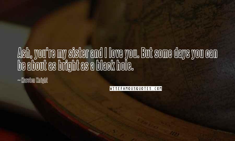 Karsten Knight Quotes: Ash, you're my sister and I love you. But some days you can be about as bright as a black hole.