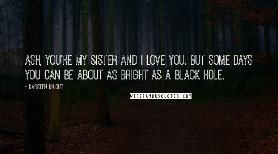 Karsten Knight Quotes: Ash, you're my sister and I love you. But some days you can be about as bright as a black hole.