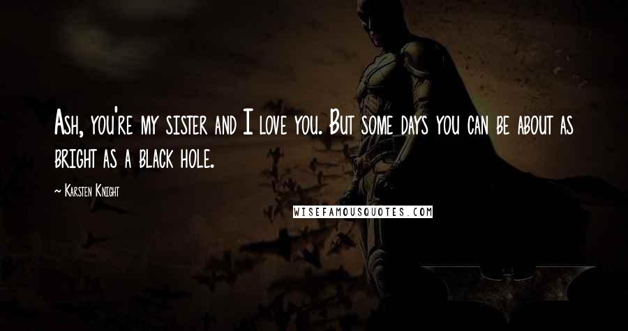 Karsten Knight Quotes: Ash, you're my sister and I love you. But some days you can be about as bright as a black hole.