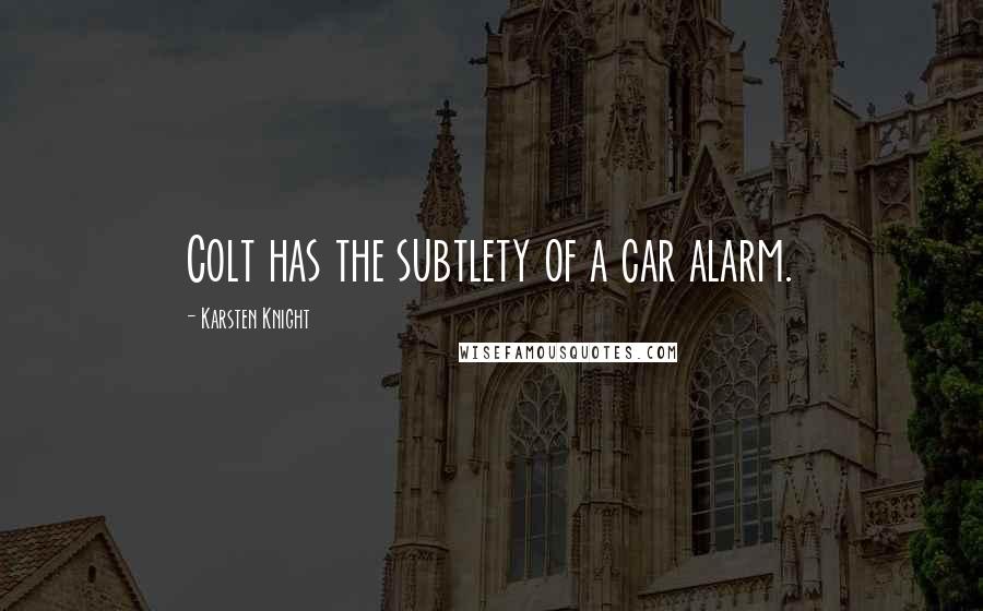 Karsten Knight Quotes: Colt has the subtlety of a car alarm.