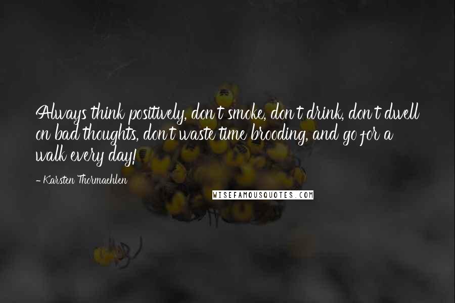 Karsten Thormaehlen Quotes: Always think positively, don't smoke, don't drink, don't dwell on bad thoughts, don't waste time brooding, and go for a walk every day!