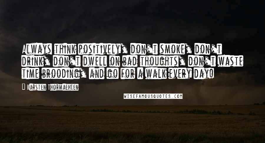 Karsten Thormaehlen Quotes: Always think positively, don't smoke, don't drink, don't dwell on bad thoughts, don't waste time brooding, and go for a walk every day!