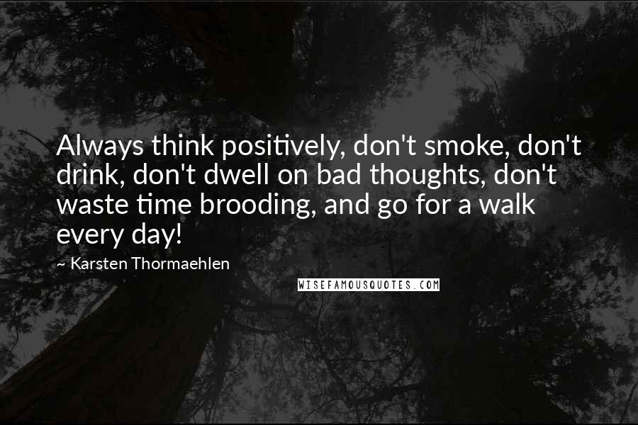 Karsten Thormaehlen Quotes: Always think positively, don't smoke, don't drink, don't dwell on bad thoughts, don't waste time brooding, and go for a walk every day!