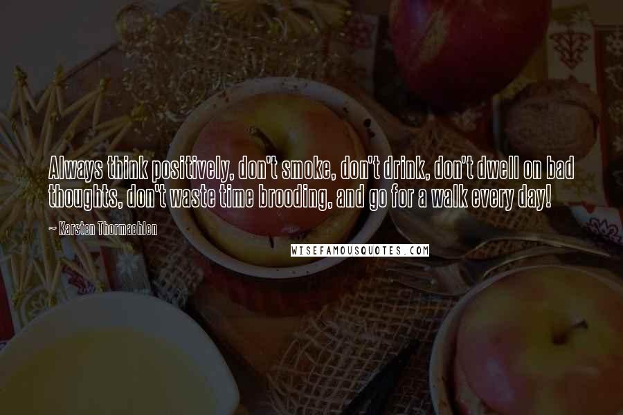 Karsten Thormaehlen Quotes: Always think positively, don't smoke, don't drink, don't dwell on bad thoughts, don't waste time brooding, and go for a walk every day!