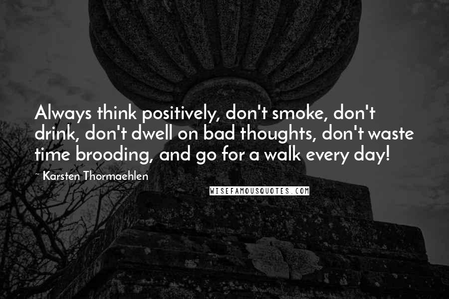Karsten Thormaehlen Quotes: Always think positively, don't smoke, don't drink, don't dwell on bad thoughts, don't waste time brooding, and go for a walk every day!