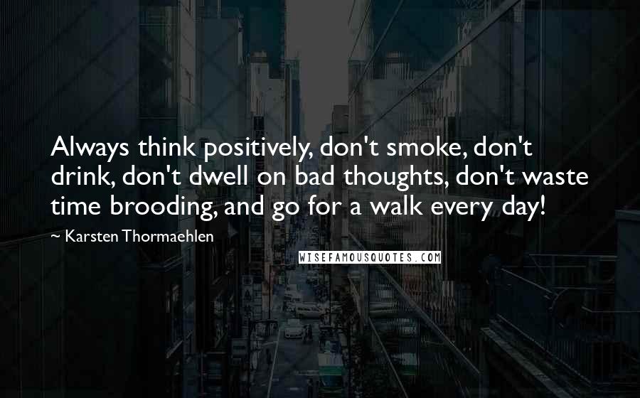 Karsten Thormaehlen Quotes: Always think positively, don't smoke, don't drink, don't dwell on bad thoughts, don't waste time brooding, and go for a walk every day!