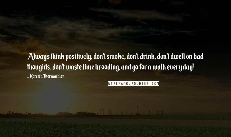 Karsten Thormaehlen Quotes: Always think positively, don't smoke, don't drink, don't dwell on bad thoughts, don't waste time brooding, and go for a walk every day!