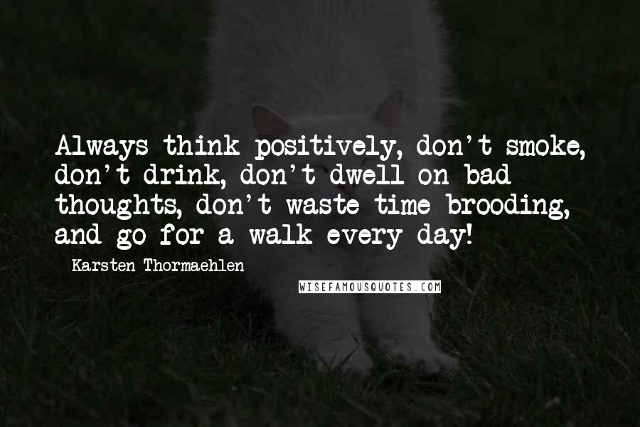Karsten Thormaehlen Quotes: Always think positively, don't smoke, don't drink, don't dwell on bad thoughts, don't waste time brooding, and go for a walk every day!