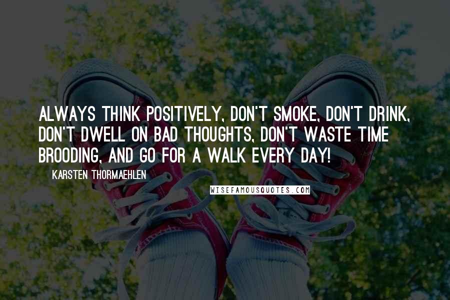 Karsten Thormaehlen Quotes: Always think positively, don't smoke, don't drink, don't dwell on bad thoughts, don't waste time brooding, and go for a walk every day!