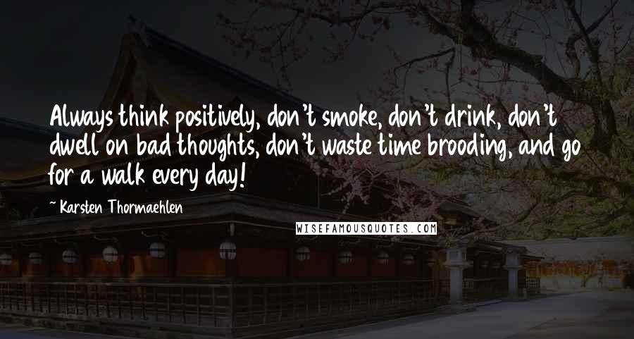 Karsten Thormaehlen Quotes: Always think positively, don't smoke, don't drink, don't dwell on bad thoughts, don't waste time brooding, and go for a walk every day!