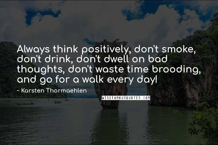Karsten Thormaehlen Quotes: Always think positively, don't smoke, don't drink, don't dwell on bad thoughts, don't waste time brooding, and go for a walk every day!