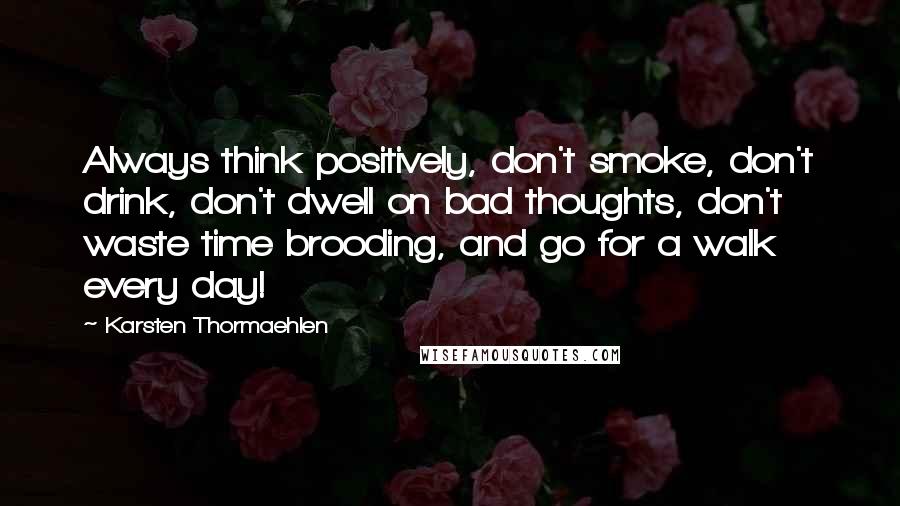 Karsten Thormaehlen Quotes: Always think positively, don't smoke, don't drink, don't dwell on bad thoughts, don't waste time brooding, and go for a walk every day!