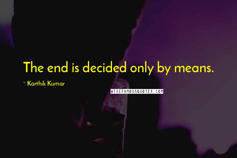 Karthik Kumar Quotes: The end is decided only by means.