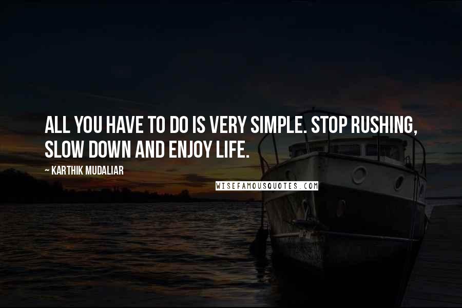 Karthik Mudaliar Quotes: all you have to do is very simple. Stop rushing, slow down and enjoy life.