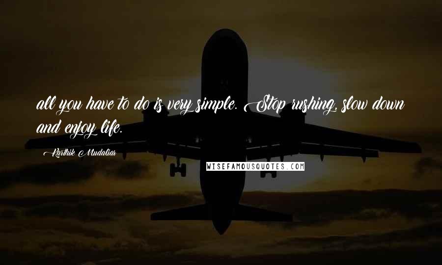 Karthik Mudaliar Quotes: all you have to do is very simple. Stop rushing, slow down and enjoy life.