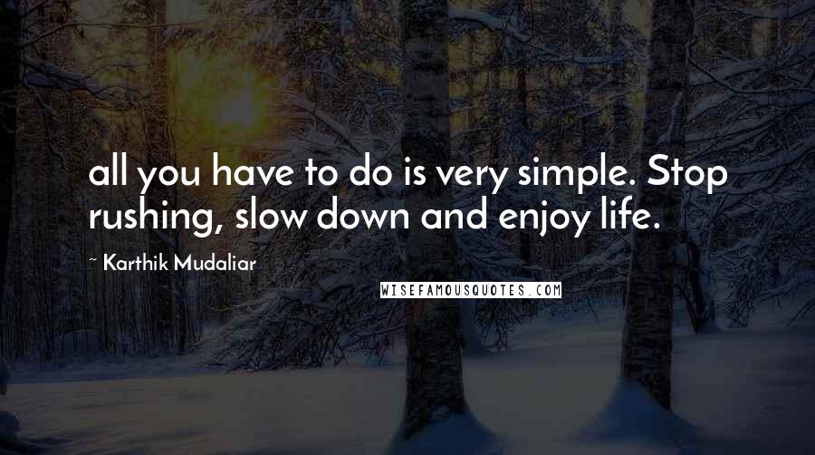 Karthik Mudaliar Quotes: all you have to do is very simple. Stop rushing, slow down and enjoy life.