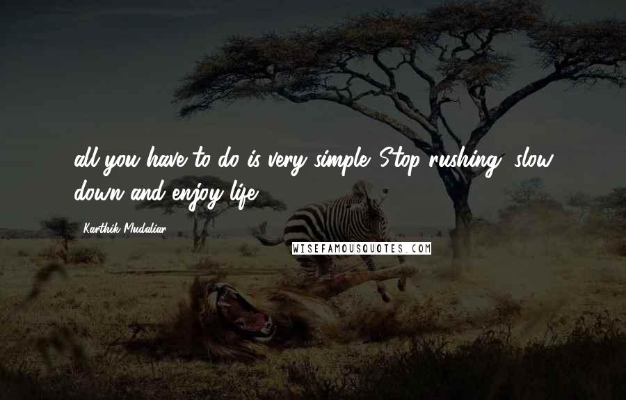 Karthik Mudaliar Quotes: all you have to do is very simple. Stop rushing, slow down and enjoy life.