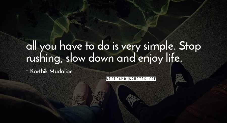 Karthik Mudaliar Quotes: all you have to do is very simple. Stop rushing, slow down and enjoy life.