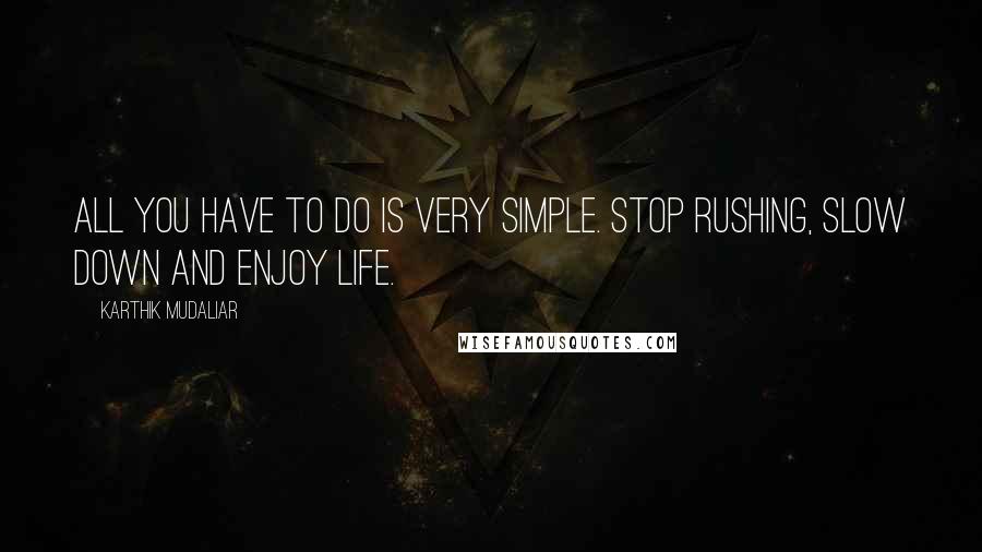 Karthik Mudaliar Quotes: all you have to do is very simple. Stop rushing, slow down and enjoy life.