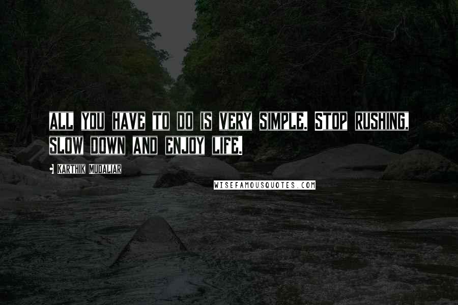 Karthik Mudaliar Quotes: all you have to do is very simple. Stop rushing, slow down and enjoy life.