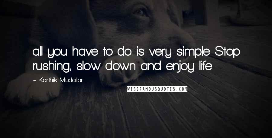 Karthik Mudaliar Quotes: all you have to do is very simple. Stop rushing, slow down and enjoy life.