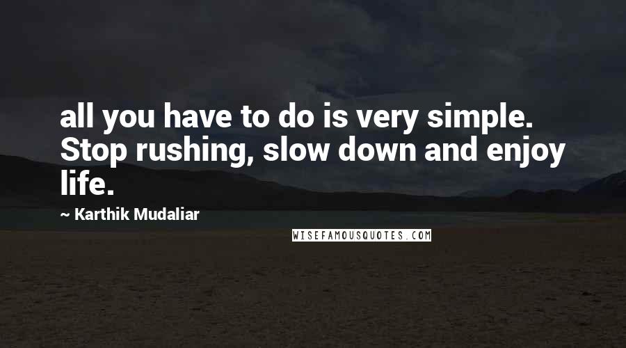 Karthik Mudaliar Quotes: all you have to do is very simple. Stop rushing, slow down and enjoy life.