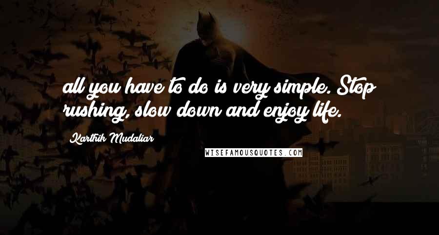 Karthik Mudaliar Quotes: all you have to do is very simple. Stop rushing, slow down and enjoy life.