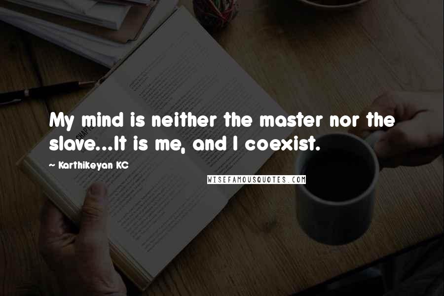 Karthikeyan KC Quotes: My mind is neither the master nor the slave...It is me, and I coexist.