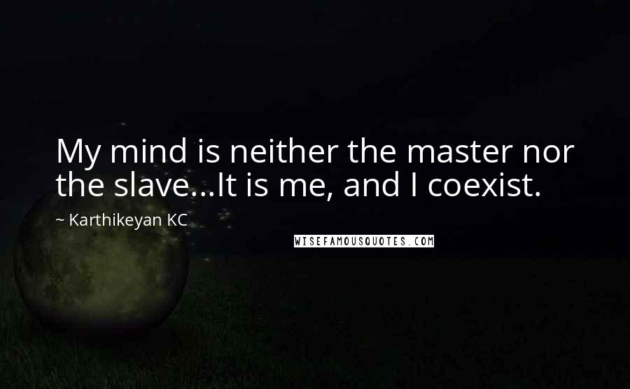 Karthikeyan KC Quotes: My mind is neither the master nor the slave...It is me, and I coexist.