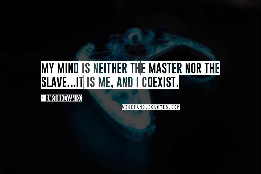 Karthikeyan KC Quotes: My mind is neither the master nor the slave...It is me, and I coexist.