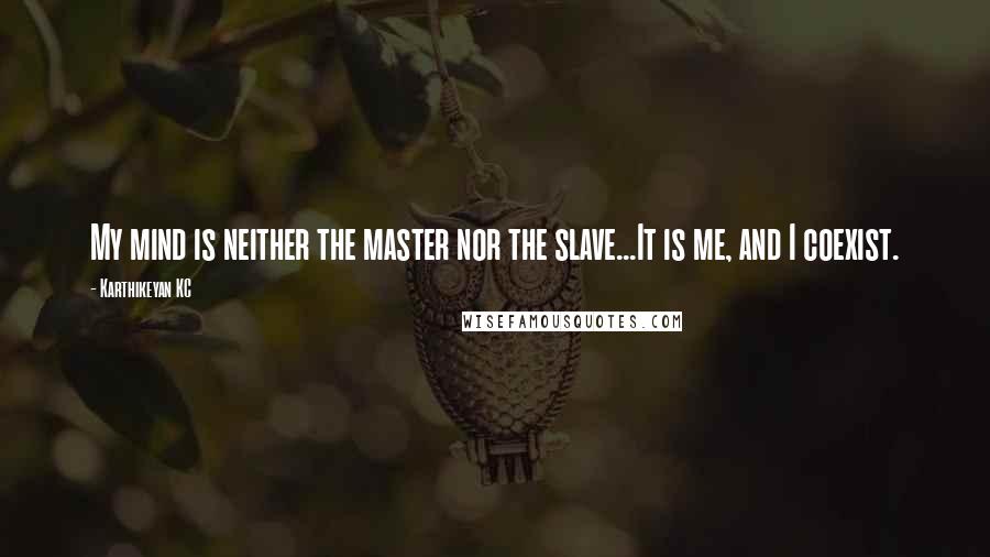 Karthikeyan KC Quotes: My mind is neither the master nor the slave...It is me, and I coexist.