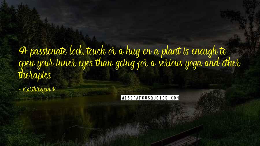 Karthikeyan V Quotes: A passionate look, touch or a hug on a plant is enough to open your inner eyes than going for a serious yoga and other therapies