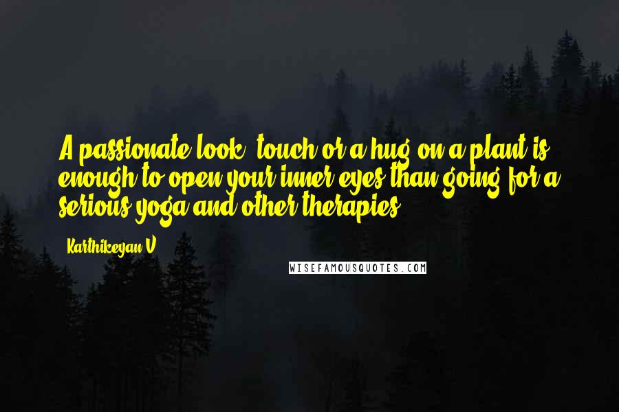 Karthikeyan V Quotes: A passionate look, touch or a hug on a plant is enough to open your inner eyes than going for a serious yoga and other therapies