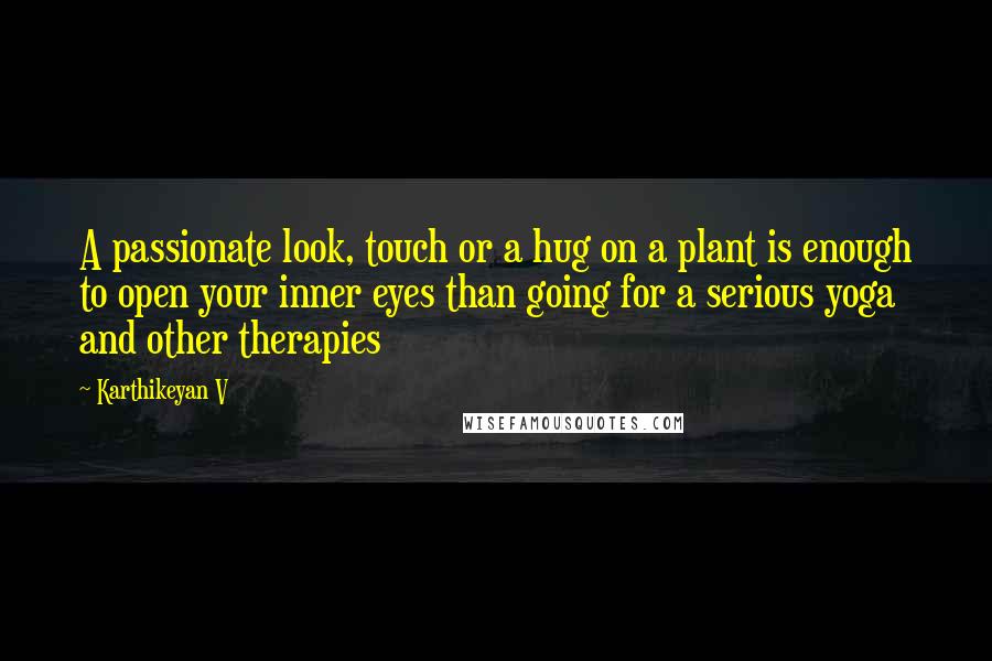 Karthikeyan V Quotes: A passionate look, touch or a hug on a plant is enough to open your inner eyes than going for a serious yoga and other therapies