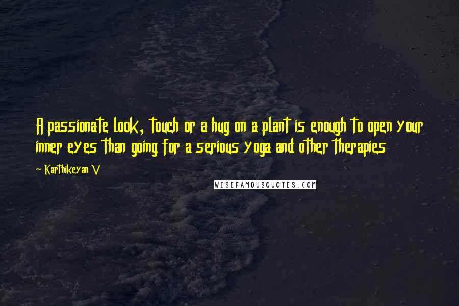 Karthikeyan V Quotes: A passionate look, touch or a hug on a plant is enough to open your inner eyes than going for a serious yoga and other therapies