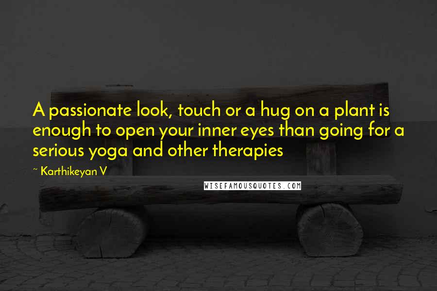 Karthikeyan V Quotes: A passionate look, touch or a hug on a plant is enough to open your inner eyes than going for a serious yoga and other therapies