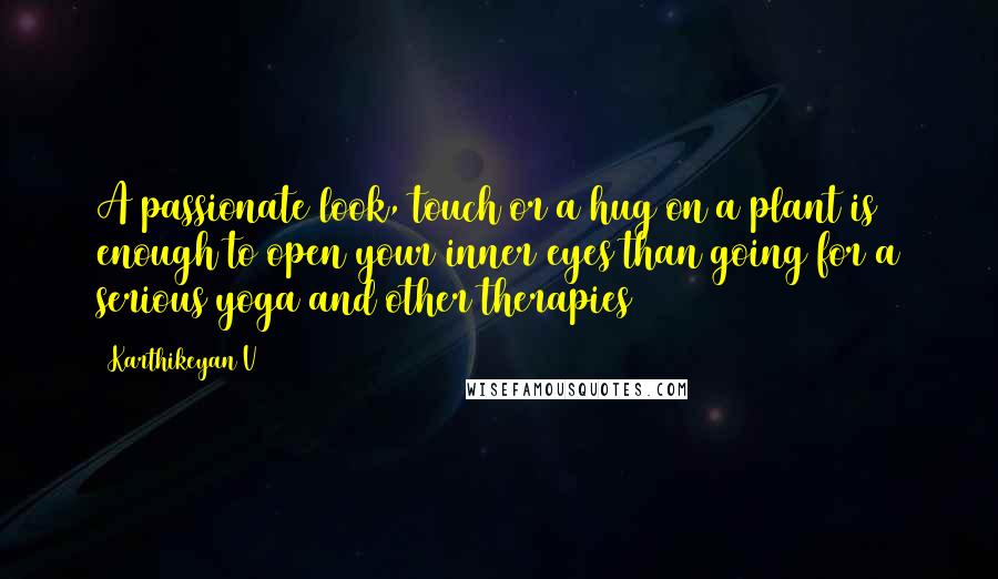 Karthikeyan V Quotes: A passionate look, touch or a hug on a plant is enough to open your inner eyes than going for a serious yoga and other therapies